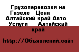 Грузоперевозки на Газеле › Цена ­ 100 - Алтайский край Авто » Услуги   . Алтайский край